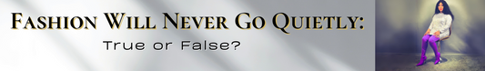 Fashion Will Never Go Quietly: True or False?